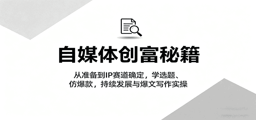 自媒体创富秘籍：从准备到IP赛道确定，学选题、仿爆款，持续发展与爆文写作实操-优优云创