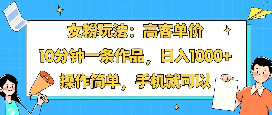 女粉玩法：高客单价，10分钟一条作品，日入1000+操作简单，手机就可以-优优云创