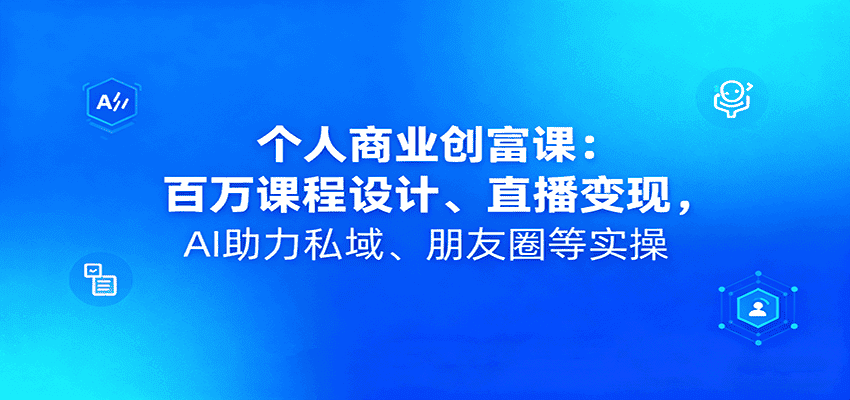个人商业创富课：百万课程设计、直播变现，AI助力私域、朋友圈等实操-优优云创