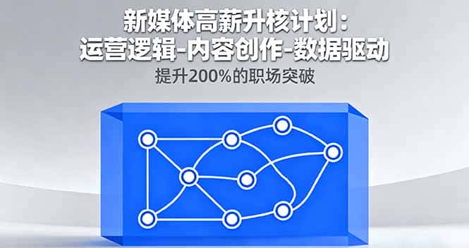 新媒体高薪升核计划:运营逻辑-内容创作-数据驱动,提升200%的职场突破-副业吧