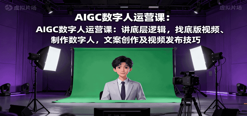 AIGC数字人运营课：讲底层逻辑，找底版视频、制作数字人，文案创作及视频发布技巧-优优云创
