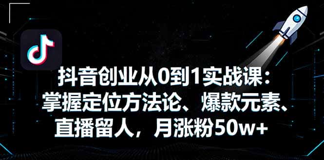 抖音创业从0到1实战课：掌握定位方法论、爆款元素、直播留人，月涨粉50w+-优优云创