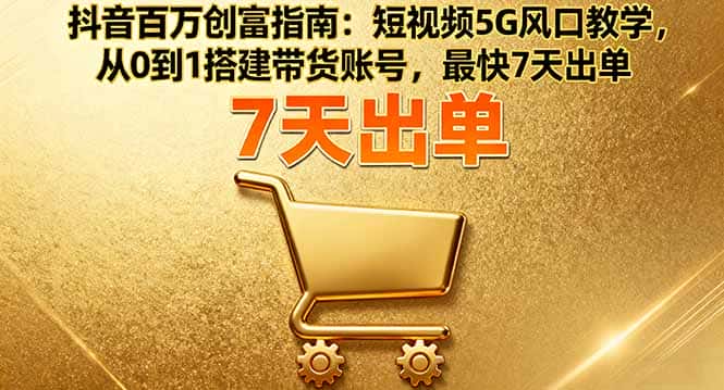 抖音百万创富指南：短视频5G风口教学，从0到1搭建带货账号，最快7天出单-优优云创