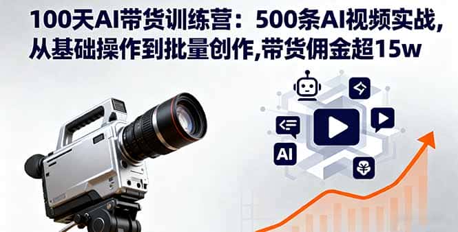 100天AI带货训练营：500条AI视频实战,从基础操作到批量创作,带货佣金超15w-副业吧