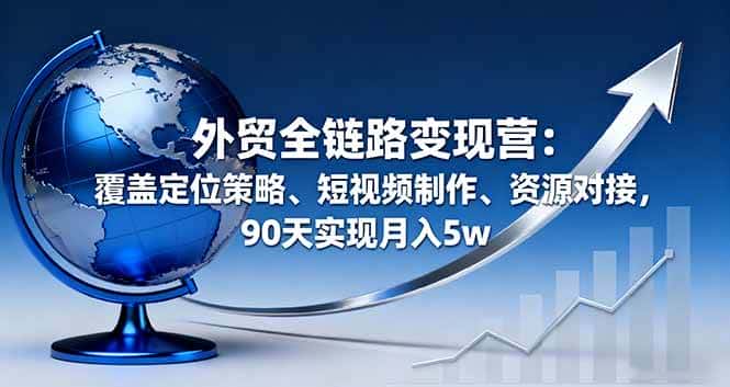 （16173期）外贸全链路变现营：覆盖定位策略、短视频制作、资源对接，90天实现月入5w-副业吧