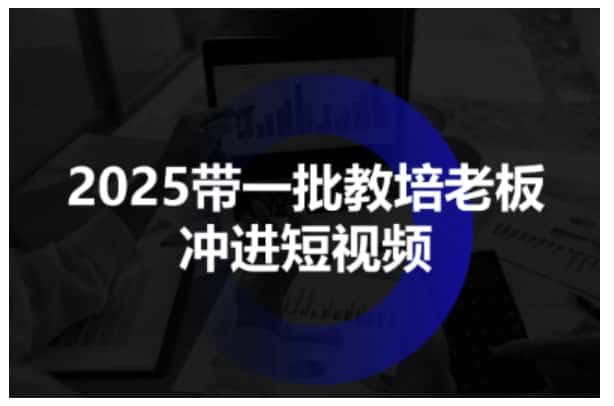2025带一批教培老板冲进短视频，全方位助力教培人掌握短视频招生技能-优优云创