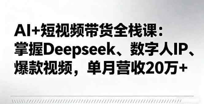 （16180期）AI+短视频带货全栈课：掌握Deepseek、数字人IP、爆款视频，单月营收20万+-优优云创