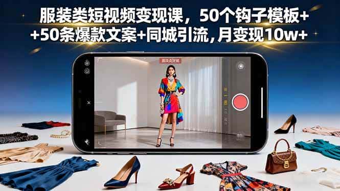 （16189期）服装类短视频变现课，50个钩子模板+50条爆款文案+同城引流，月变现10w+-优优云创