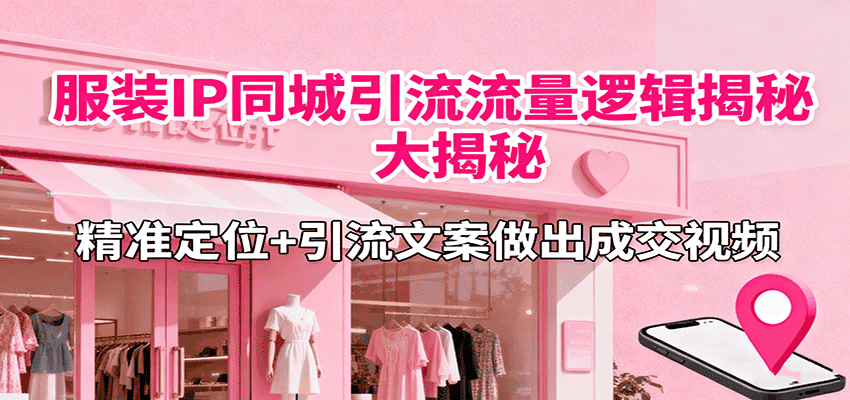 服装IP同城引流流量逻辑大揭秘，精准定位+引流文案做出成交视频-优优云创