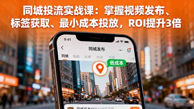 同城投流实战课：掌握视频发布、标签获取、最小成本投放，ROI提升3倍-优优云创
