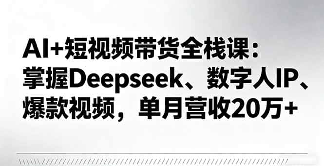 AI+短视频带货全栈课：掌握Deepseek、数字人IP、爆款视频，单月营收20万+-优优云创