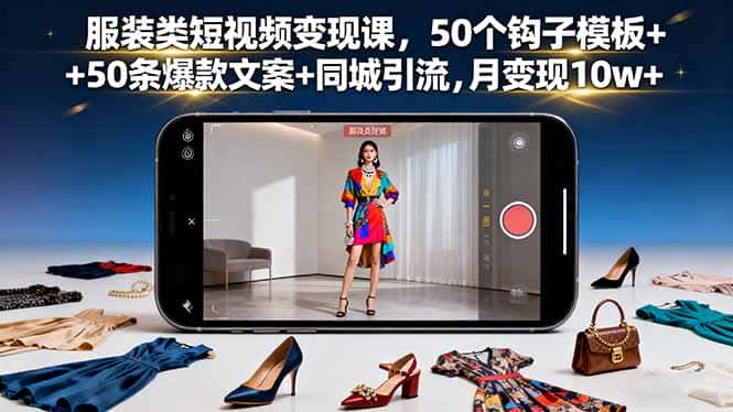 服装类短视频变现课，50个钩子模板+50条爆款文案+同城引流，月变现10w+-优优云创