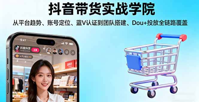 抖音带货实战学院:从平台趋势/账号定位/蓝V认证到团队搭建/Dou+投放全链路-副业吧