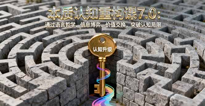 本质认知重构课7.0：通过语言哲学、信息博弈、价值交换，突破认知局限-优优云创