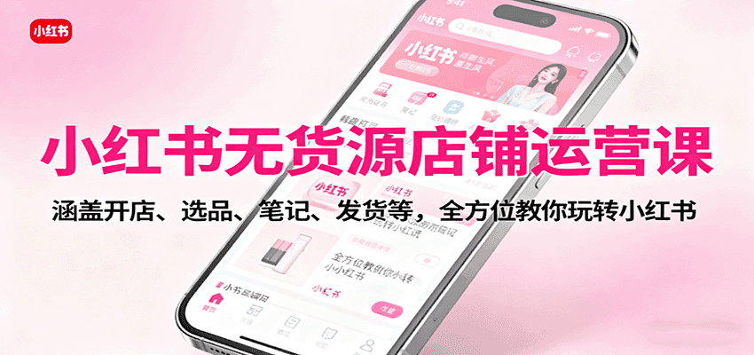 小红书无货源店铺运营课：涵盖开店、选品、笔记、发货等，全方位教你玩转小红书-副业吧
