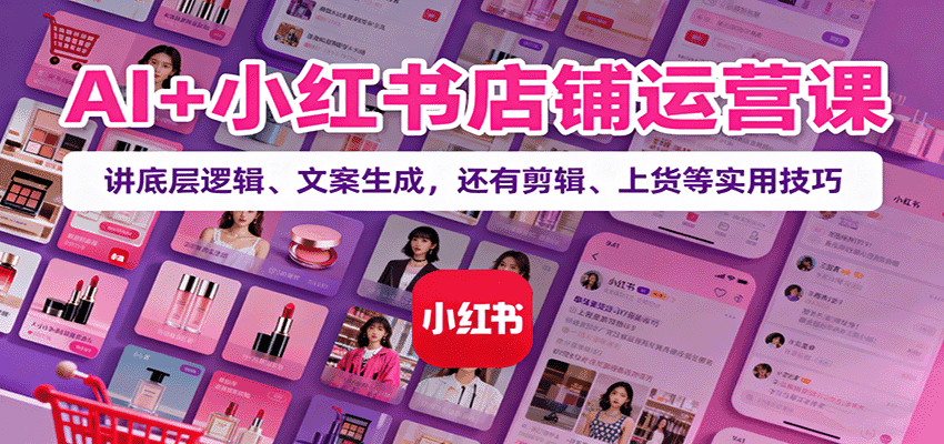 AI+小红书店铺运营课:讲底层逻辑、文案生成,还有剪辑、上货等实用技巧-副业吧