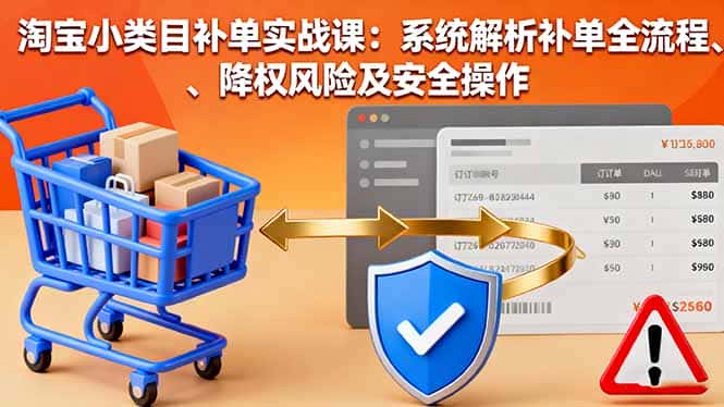 淘宝小类目补单实战课:系统解析补单全流程、降权风险及安全操作-副业吧