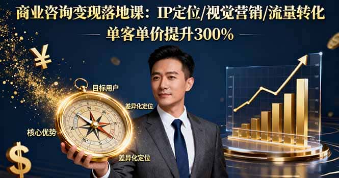 商业咨询变现落地课：IP定位/视觉营销/流量转化，单客单价提升300%-优优云创