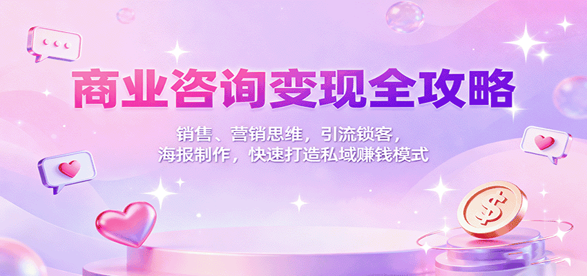 商业咨询变现全攻略：销售、营销思维，引流锁客，海报制作，快速打造私域赚钱模式-优优云创