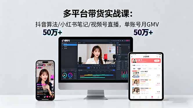 多平台带货实战课18.0：抖音算法/小红书笔记/视频号直播，单账号月GMV50w+-副业吧