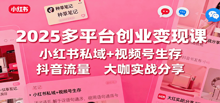 2025多平台创业变现课：小红书私域+视频号生存+抖音流量，大咖实战分享-优优云创