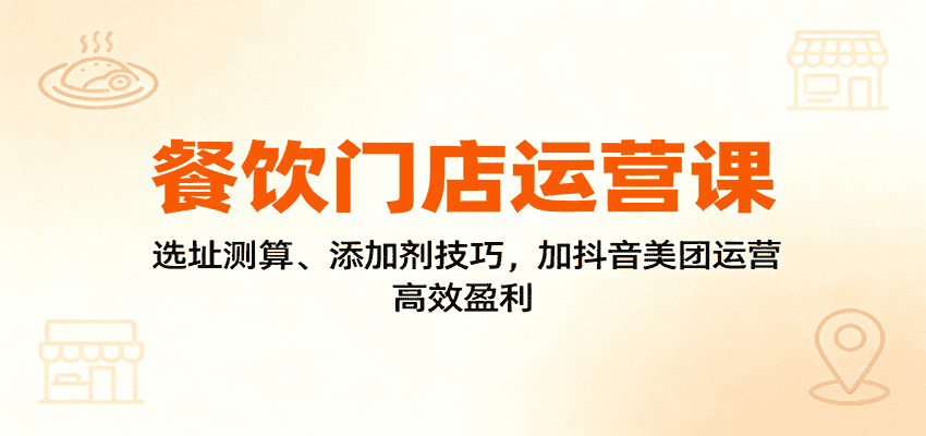 餐饮门店运营课：选址测算、添加剂技巧，加抖音美团运营，高效盈利-优优云创