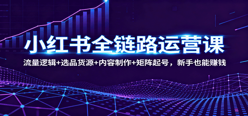 小红书全链路运营课：流量逻辑+选品货源+内容制作+矩阵起号，新手也能赚钱-优优云创