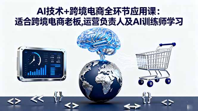 AI技术+跨境电商全环节应用课:适合跨境电商老板,运营负责人及AI训练师学习-副业吧