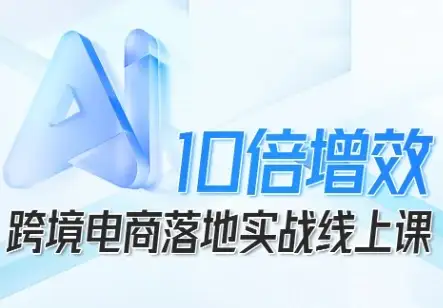 【精】跨境电商10倍增效，跨境电商AI落地实战线上课-优优云创