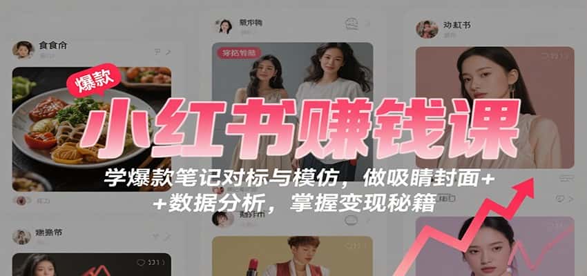 小红书赚钱课：学爆款笔记对标与模仿，做吸睛封面 + 数据分析，掌握变现秘籍-优优云创
