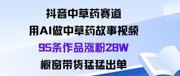 抖音中草药赛道，用Al做中草药故事视频95条作品涨粉28W，橱窗带货猛出单-优优云创