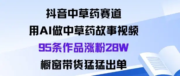 抖音中草药赛道，用Al做中草药故事视频95条作品涨粉28W，橱窗带货猛出单-优优云创
