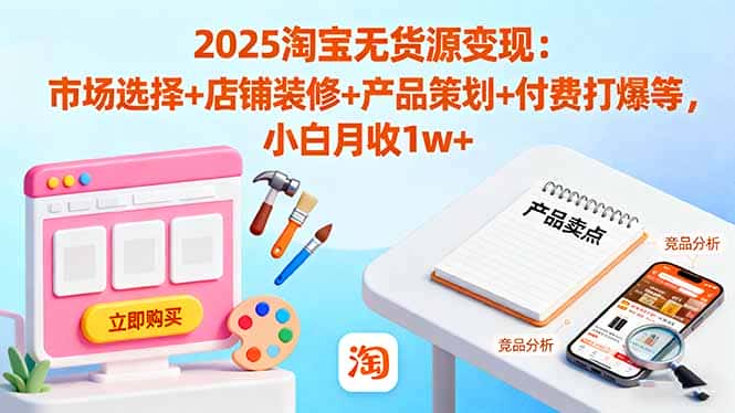 2025淘宝无货源变现：市场选择+店铺装修+产品策划+付费打爆等 小白月收1w+-优优云创