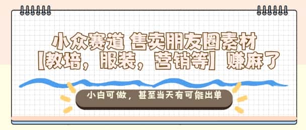 小众赛道售卖朋友圈素材【教培，服装，营销等】賺麻了，小白可做，甚至当天有可能出单-副业吧