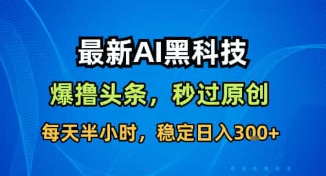 最新AI黑科技撸头条收益软件，无需指令，原创度直接拉满，每日稳定收益3张【揭秘】-优优云创