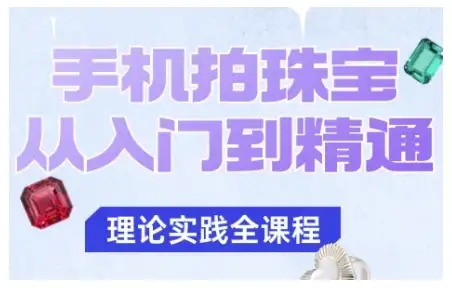【精】手机拍珠宝从入门到精通，告别拍不出珠宝质感的困扰-副业吧