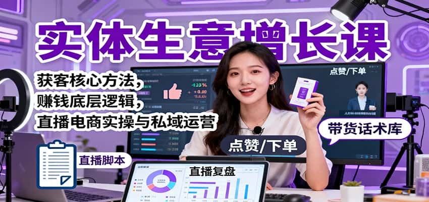 实体生意增长课：获客核心方法，赚钱底层逻辑，直播电商实操与私域运营-优优云创