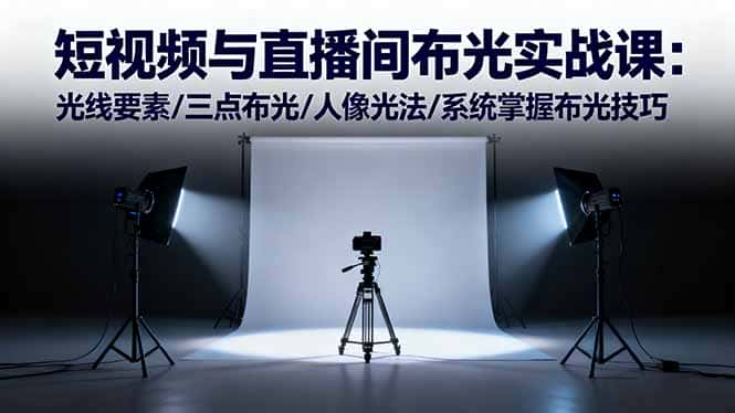 短视频与直播间布光实战课:光线要素/三点布光/人像光法/系统掌握布光技巧-副业吧