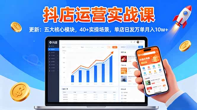 抖店运营实战课-更新：五大核心模块，40+实操场景，单店日发万单月入10w+-优优云创