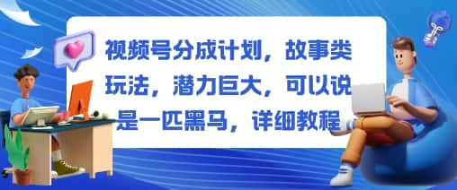 视频号分成计划，故事类玩法，潜力巨大，可以说是一匹黑马，详细教程-优优云创