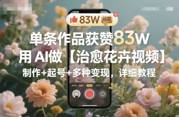 单条作品获赞83W，用AI做【治愈花卉视频】，制作+起号+多种变现，详细教程-副业吧