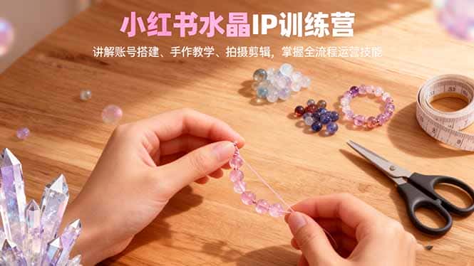 小红书水晶IP训练营，讲解账号搭建、手作教学、拍摄剪辑，全流程运营技能-优优云创