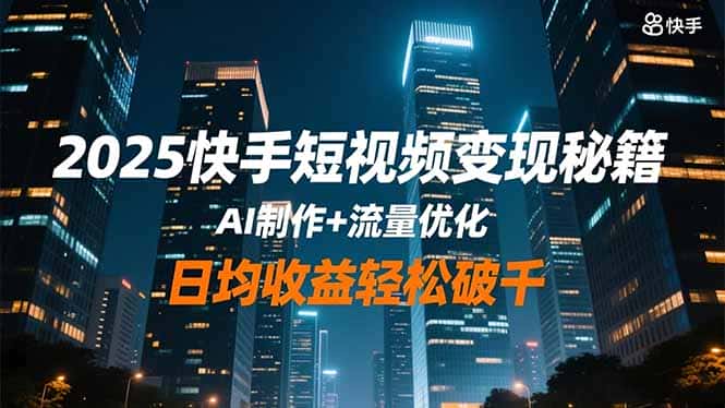 2025快手短视频变现秘籍，AI制作+流量优化，日均收益轻松破千-优优云创