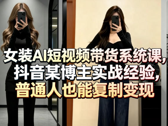 女装AI短视频带货系统课,抖音某博主实战经验,普通人也能复制变现-副业吧