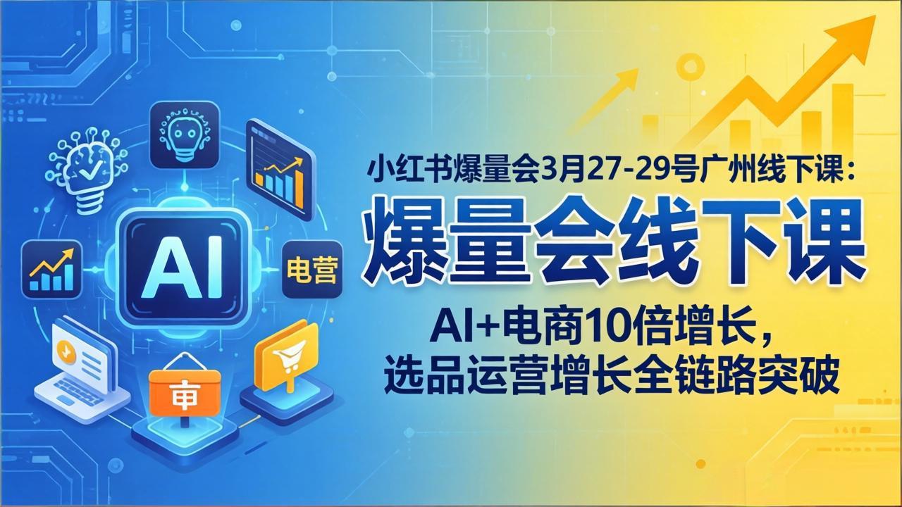 小红书爆量会3月27-29号广州线下课：AI+电商10倍增长，选品运营增长全链路突破-优优云创
