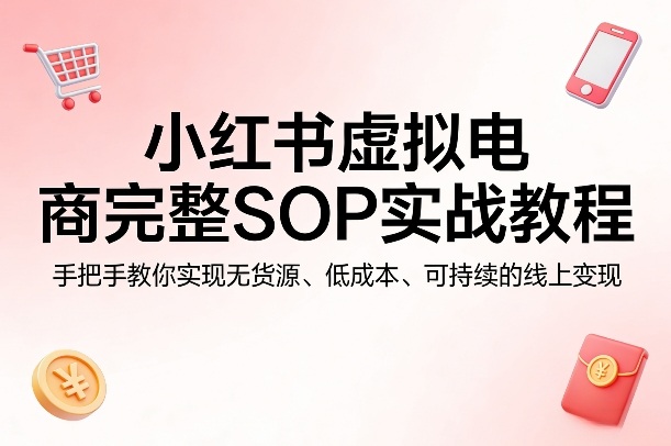小红书虚拟电商完整SOP实战教程，手把手教你，实现无货源、低成本、可持续的线上变现-优优云创