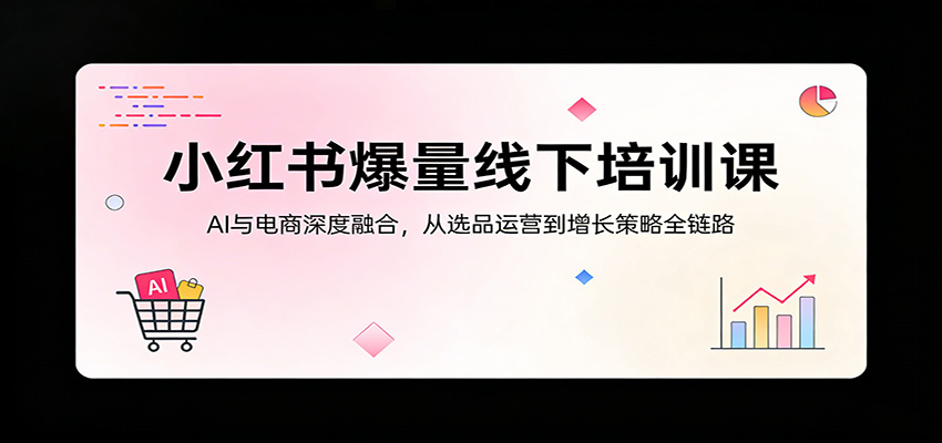 小红书爆量线下培训课：AI与电商深度融合，从选品运营到增长策略全链路-优优云创