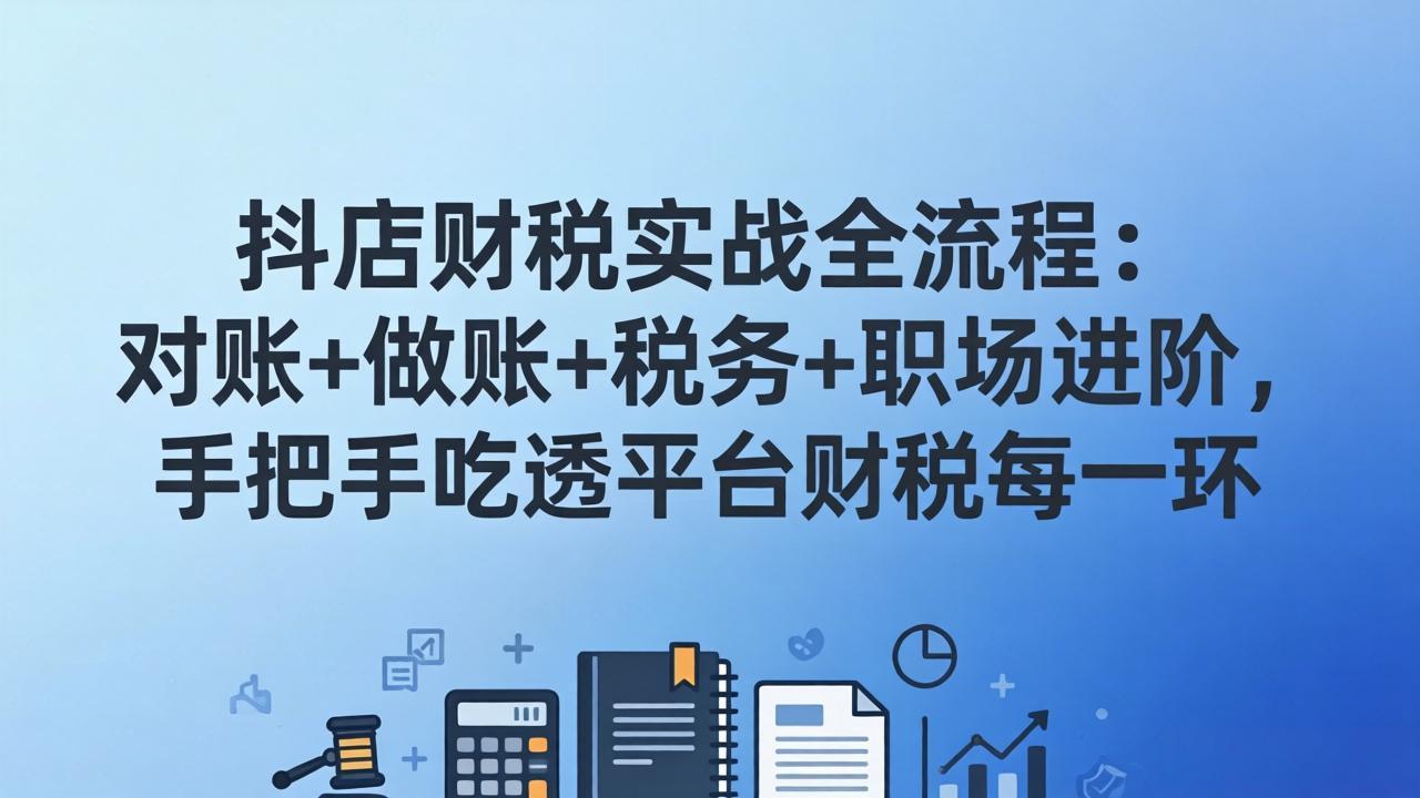 抖店财税实操全流程：对账+做账+税务+职场进阶，手把手吃透平台财税每一环-优优云创