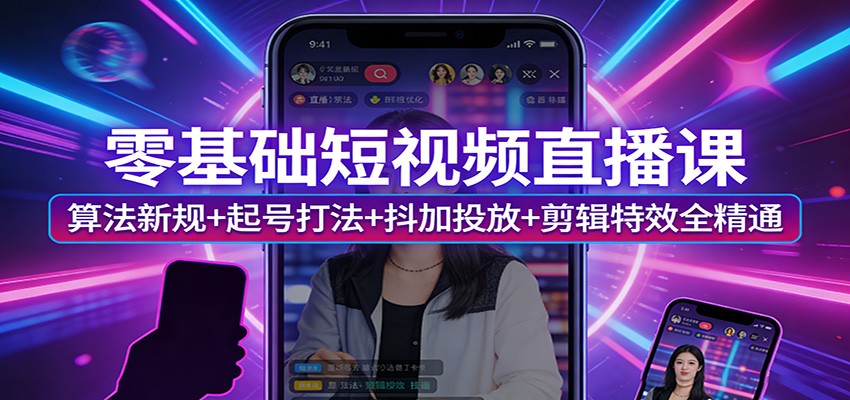 零基础短视频直播课：算法新规+起号打法+抖加投放+剪辑特效全精通-优优云创