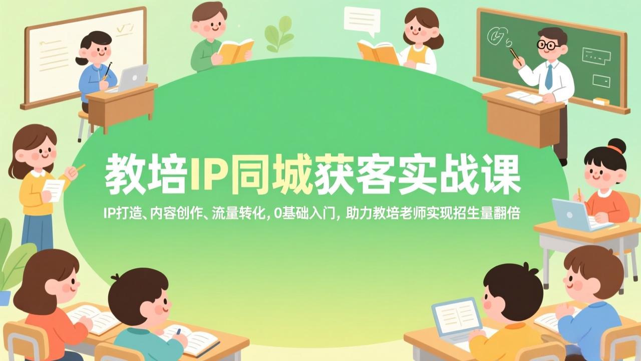 教培IP同城获客实战课，IP打造、内容创作、流量转化，0基础入门，助力教培老师实现招生量翻倍-优优云创